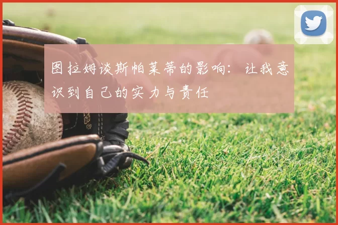 图拉姆谈斯帕莱蒂的影响：让我意识到自己的实力与责任