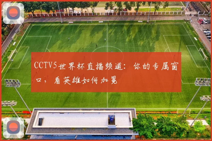 CCTV5世界杯直播频道:你的专属窗口,看英雄如何加冕