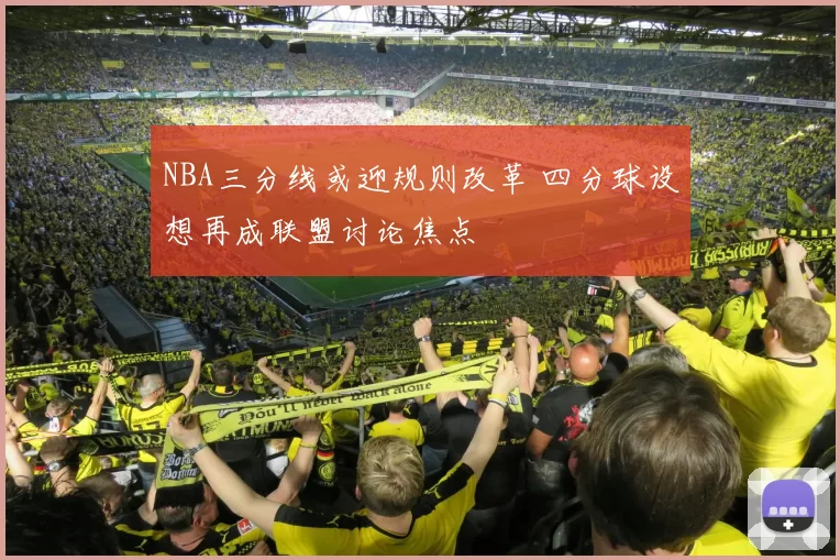 NBA三分线或迎规则改革 四分球设想再成联盟讨论焦点