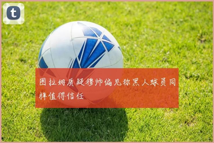 图拉姆质疑穆帅偏见称黑人球员同样值得信任