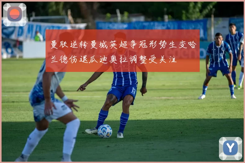 曼联逆转曼城英超争冠形势生变哈兰德伤退瓜迪奥拉调整受关注
