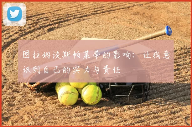图拉姆谈斯帕莱蒂的影响：让我意识到自己的实力与责任