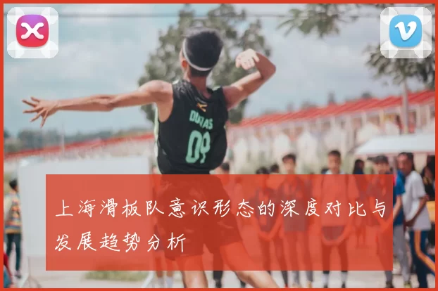 上海滑板队意识形态的深度对比与发展趋势分析