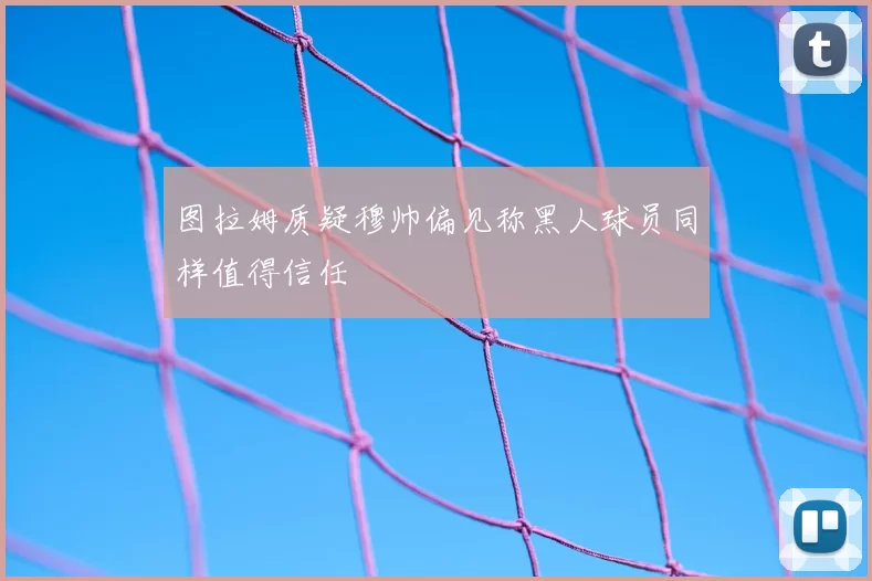 图拉姆质疑穆帅偏见称黑人球员同样值得信任