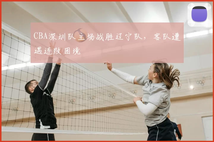 CBA深圳队主场战胜辽宁队，客队遭遇连败困境