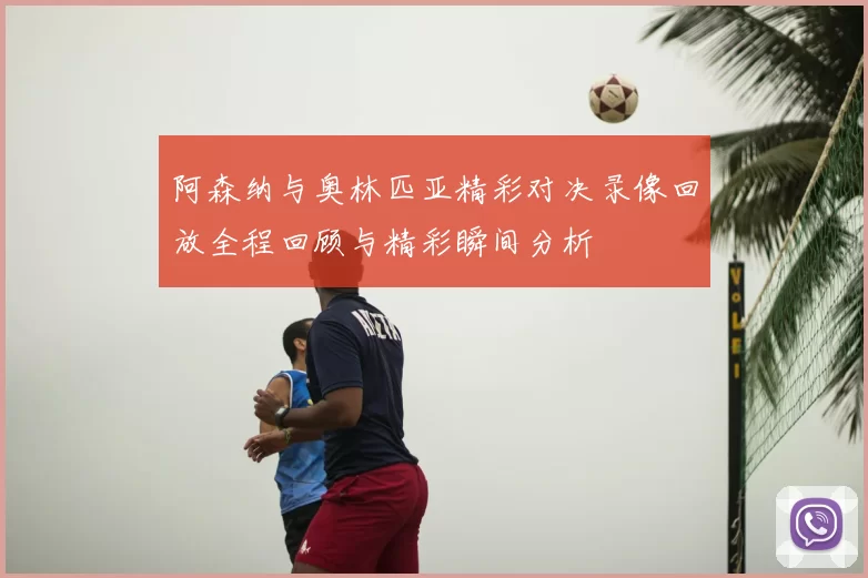 阿森纳与奥林匹亚精彩对决录像回放全程回顾与精彩瞬间分析