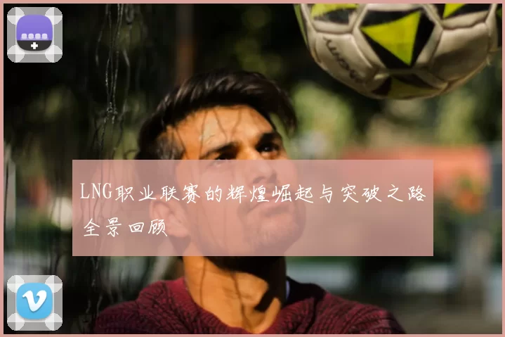 LNG职业联赛的辉煌崛起与突破之路全景回顾