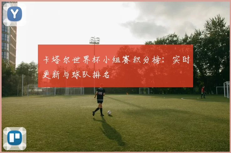 卡塔尔世界杯小组赛积分榜：实时更新与球队排名