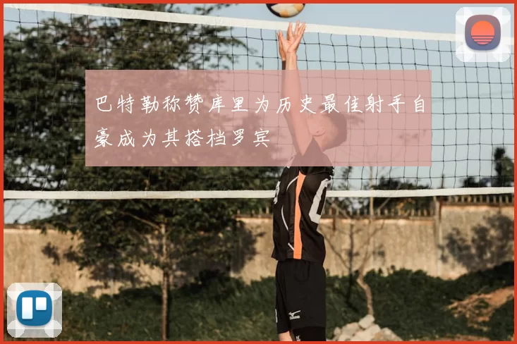 巴特勒称赞库里为历史最佳射手自豪成为其搭档罗宾