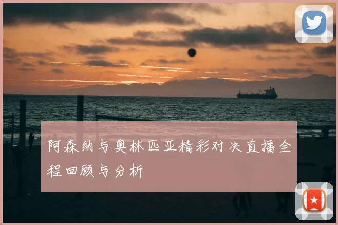 阿森纳与奥林匹亚精彩对决直播全程回顾与分析