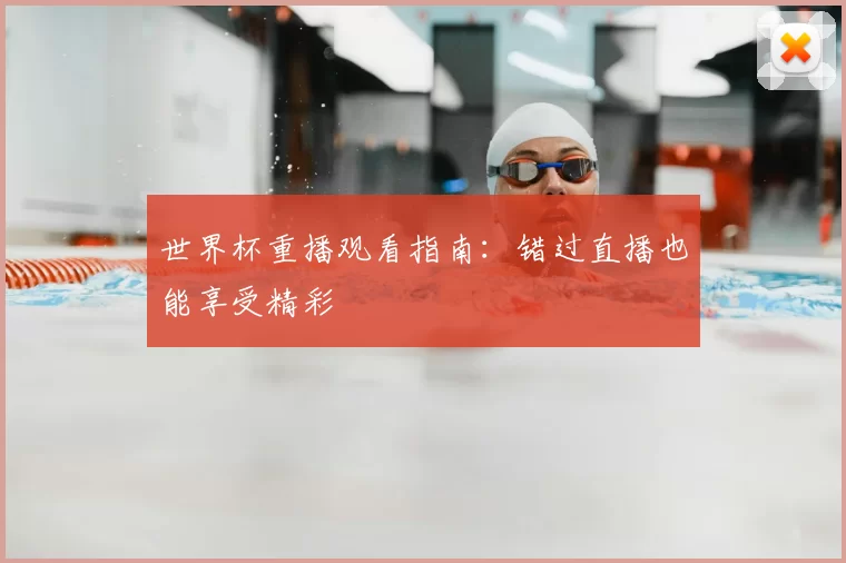 世界杯重播观看指南:错过直播也能享受精彩