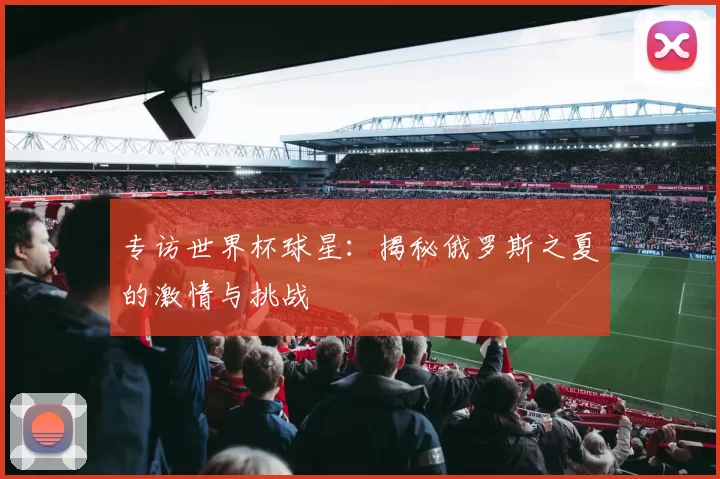 专访世界杯球星：揭秘俄罗斯之夏的激情与挑战