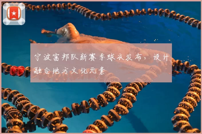 宁波富邦队新赛季球衣发布，设计融合地方文化元素