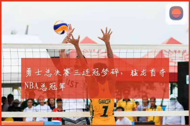 勇士总决赛三连冠梦碎，猛龙首夺NBA总冠军