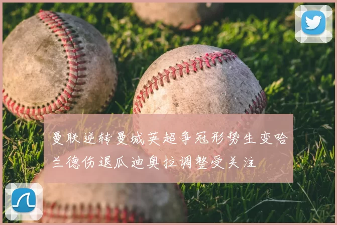 曼联逆转曼城英超争冠形势生变哈兰德伤退瓜迪奥拉调整受关注