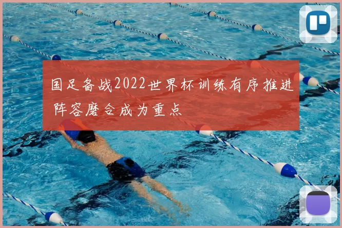 国足备战2022世界杯训练有序推进 阵容磨合成为重点