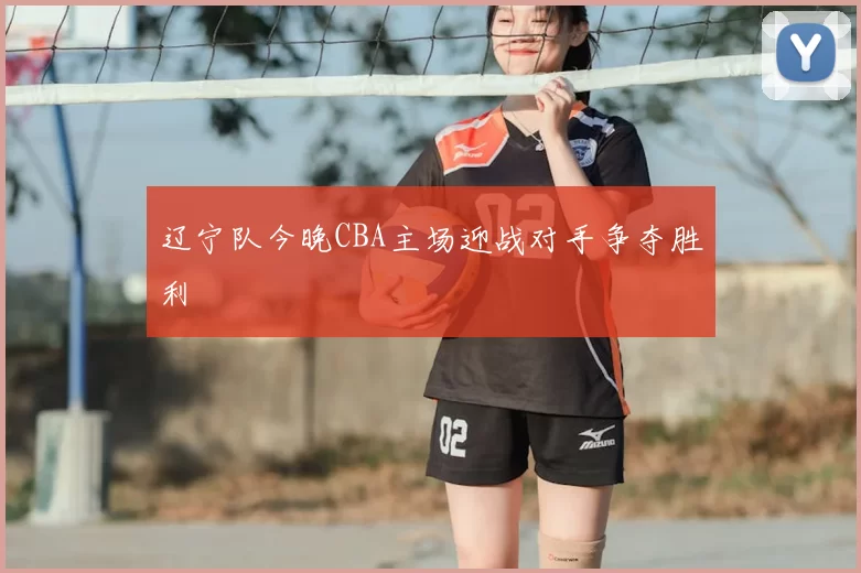辽宁队今晚CBA主场迎战对手争夺胜利