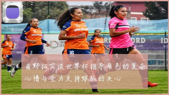 南野拓实谈世界杯指导角色的复杂心情与全力支持球队的决心