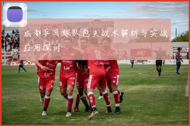 成都乒乓球队包夹战术解析与实战应用探讨