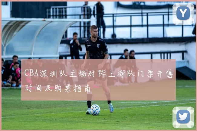 CBA深圳队主场对阵上海队门票开售时间及购票指南