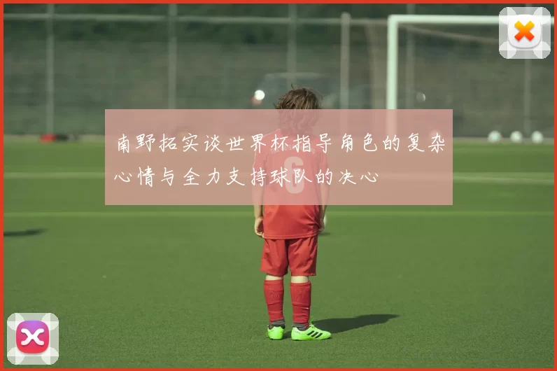 南野拓实谈世界杯指导角色的复杂心情与全力支持球队的决心