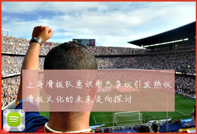 上海滑板队意识形态争议引发热议滑板文化的未来走向探讨
