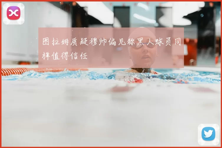 图拉姆质疑穆帅偏见称黑人球员同样值得信任