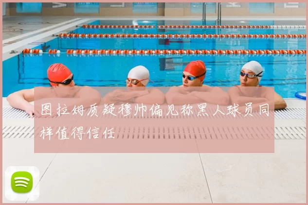 图拉姆质疑穆帅偏见称黑人球员同样值得信任