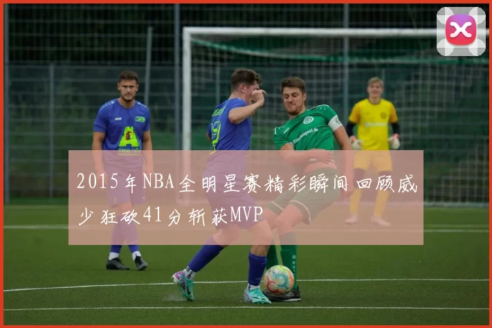 2015年NBA全明星赛精彩瞬间回顾威少狂砍41分斩获MVP
