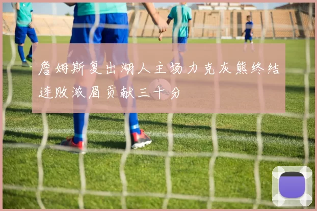詹姆斯复出湖人主场力克灰熊终结连败浓眉贡献三十分