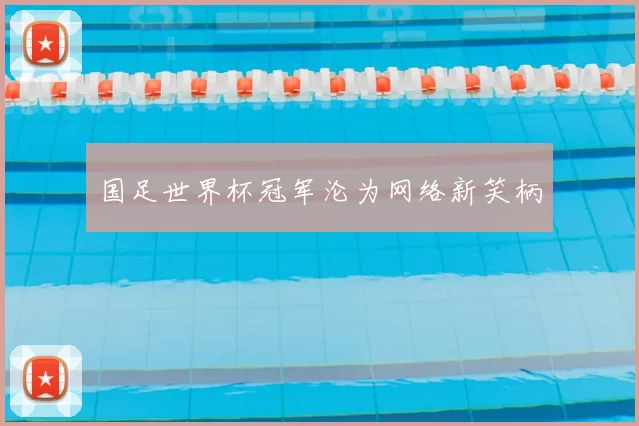 国足世界杯冠军沦为网络新笑柄