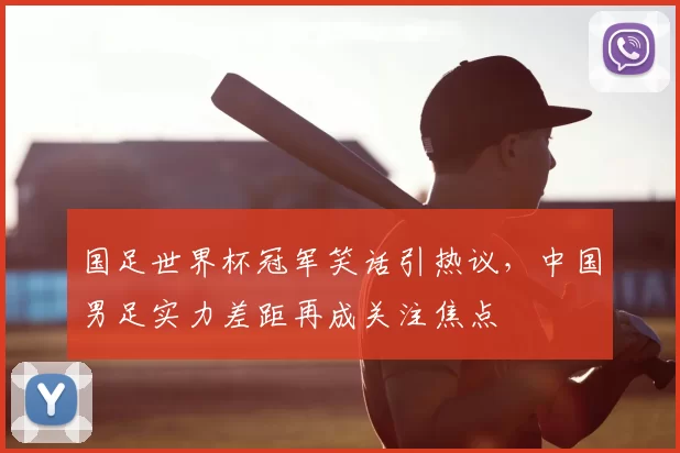 国足世界杯冠军笑话引热议，中国男足实力差距再成关注焦点