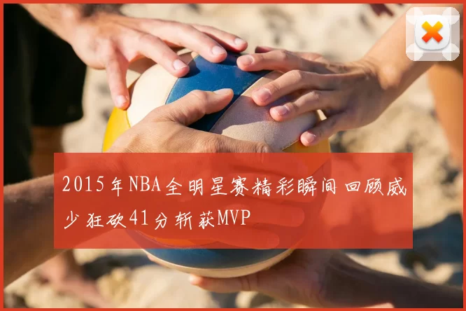2015年NBA全明星赛精彩瞬间回顾威少狂砍41分斩获MVP