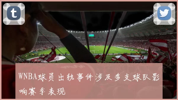 WNBA球员出轨事件涉及多支球队影响赛季表现