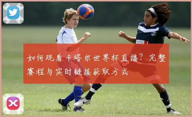 如何观看卡塔尔世界杯直播？完整赛程与实时链接获取方式