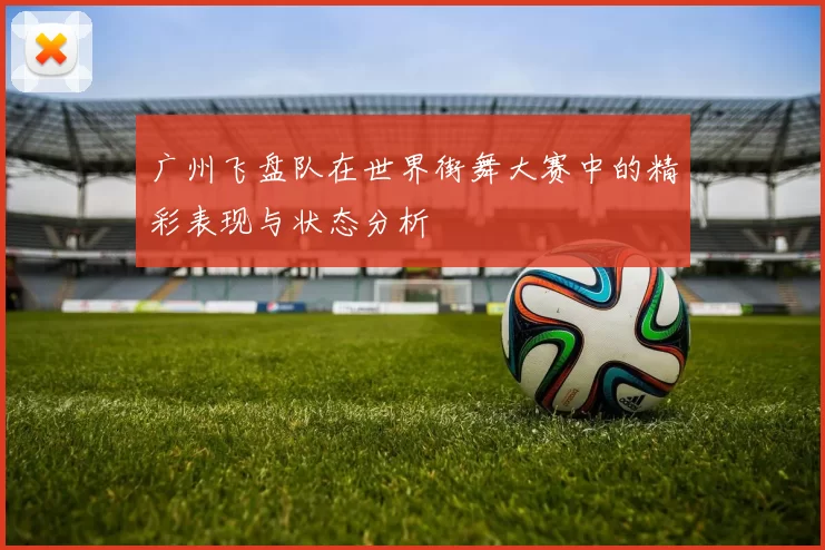 广州飞盘队在世界街舞大赛中的精彩表现与状态分析