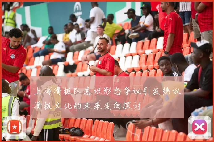 上海滑板队意识形态争议引发热议滑板文化的未来走向探讨