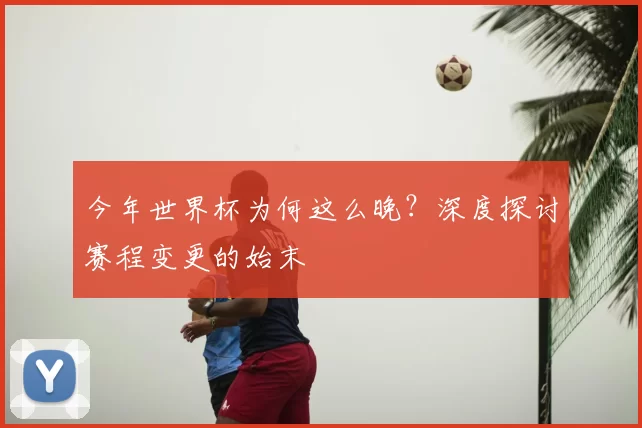 今年世界杯为何这么晚？深度探讨赛程变更的始末