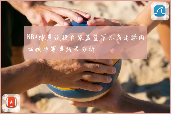 NBA球员误投自家篮筐罕见乌龙瞬间回顾与赛事结果分析