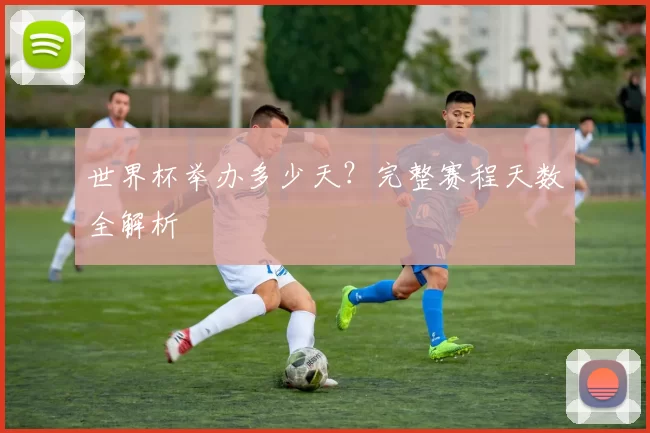 世界杯举办多少天?完整赛程天数全解析
