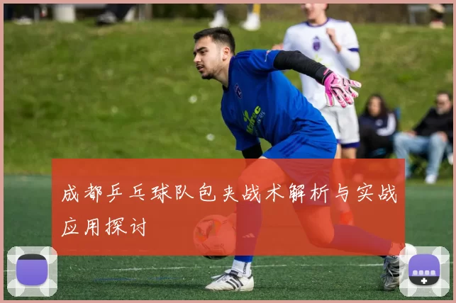 成都乒乓球队包夹战术解析与实战应用探讨