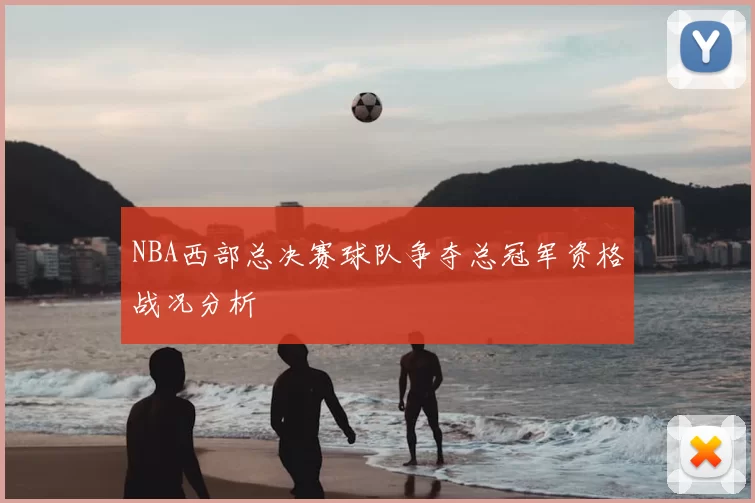 NBA西部总决赛球队争夺总冠军资格战况分析