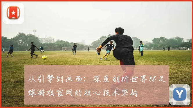 从引擎到画面:深度剖析世界杯足球游戏官网的核心技术架构