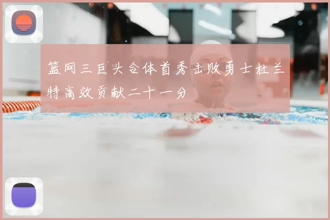 篮网三巨头合体首秀击败勇士杜兰特高效贡献二十一分