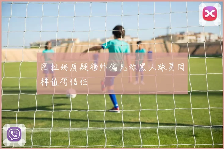 图拉姆质疑穆帅偏见称黑人球员同样值得信任