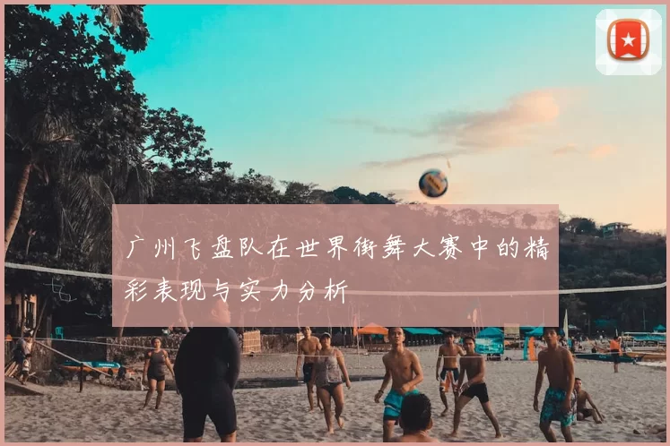 广州飞盘队在世界街舞大赛中的精彩表现与实力分析
