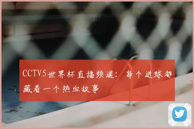 CCTV5世界杯直播频道：每个进球都藏着一个热血故事