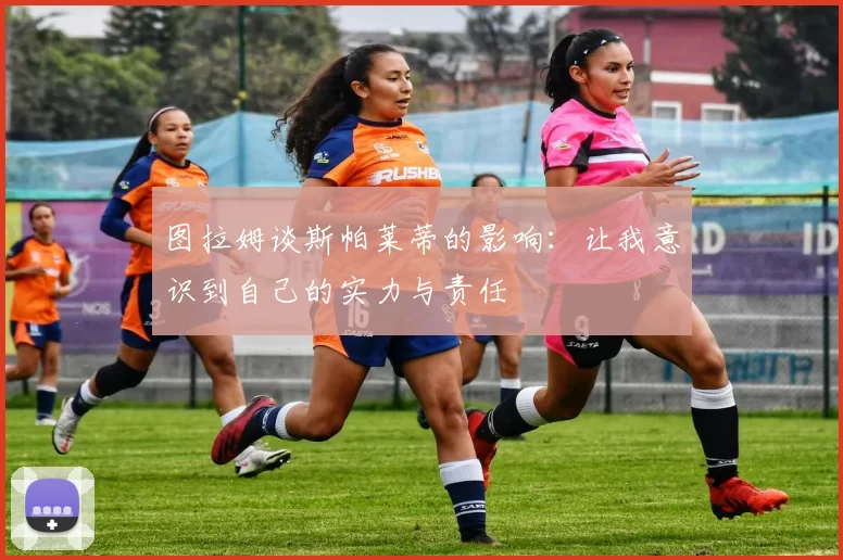 图拉姆谈斯帕莱蒂的影响：让我意识到自己的实力与责任