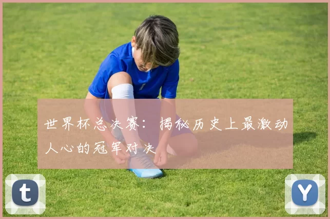 世界杯总决赛：揭秘历史上最激动人心的冠军对决