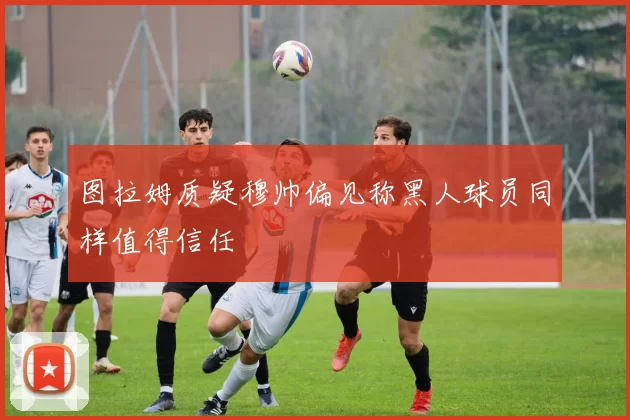 图拉姆质疑穆帅偏见称黑人球员同样值得信任